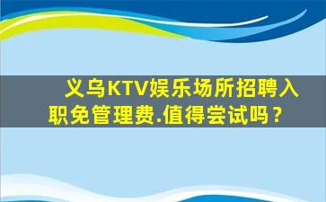 义乌KTV娱乐场所招聘入职免管理费.值得尝试吗？